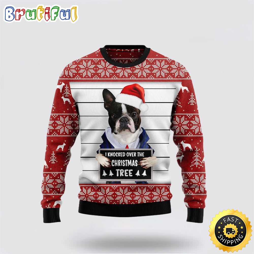 Boston Terrier I Knocked Over The Christmas Tree Ugly Christmas Sweater Show Your Love For Your Furry Friend